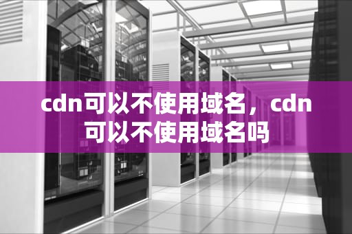 cdn可以不使用域名，cdn可以不使用域名吗