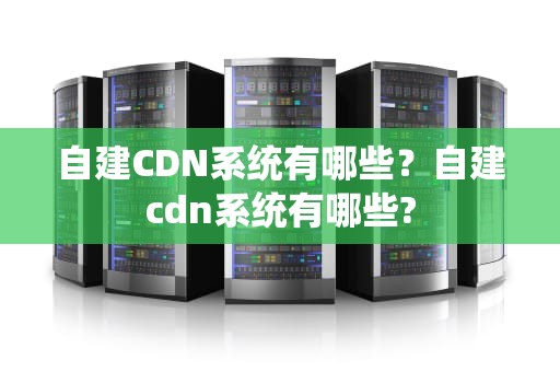 自建CDN系统有哪些？自建cdn系统有哪些?