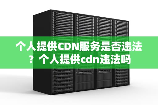 个人提供CDN服务是否违法？个人提供cdn违法吗