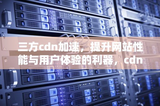三方cdn加速，提升网站性能与用户体验的利器，cdn 加速