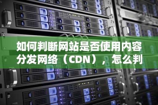 如何判断网站是否使用内容分发网络（CDN），怎么判断网址是否安全