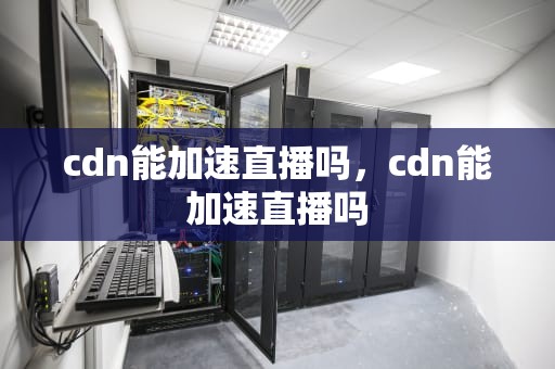 cdn能加速直播吗，cdn能加速直播吗
