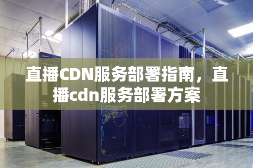直播CDN服务部署指南，直播cdn服务部署方案