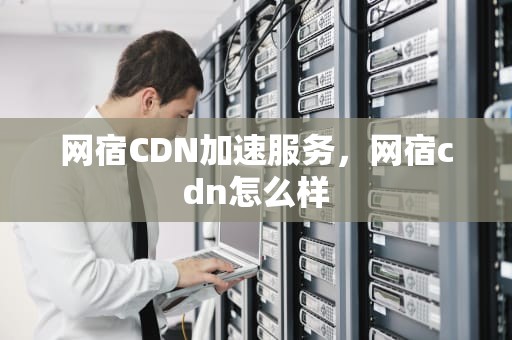 网宿CDN加速服务，网宿cdn怎么样