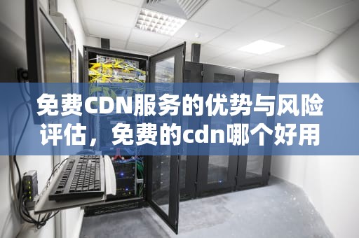免费CDN服务的优势与风险评估，免费的cdn哪个好用