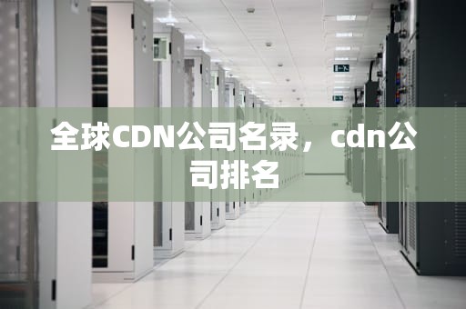 全球CDN公司名录，cdn公司排名