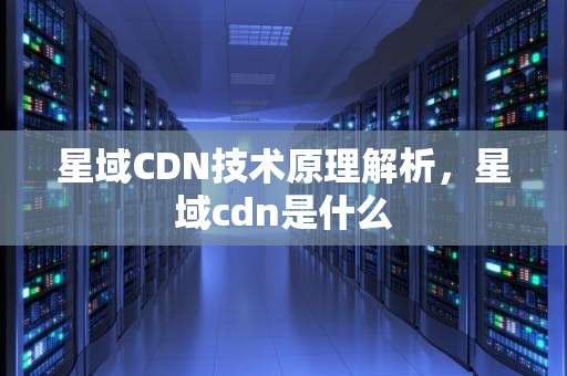 星域CDN技术原理解析，星域cdn是什么
