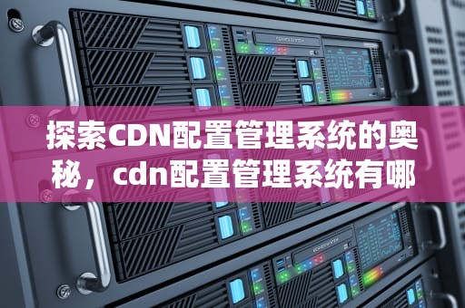 探索CDN配置管理系统的奥秘，cdn配置管理系统有哪些