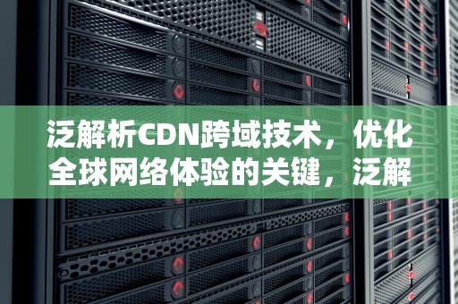 泛解析CDN跨域技术，优化全球网络体验的关键，泛解析域名