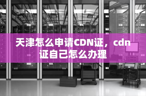天津怎么申请CDN证，cdn证自己怎么办理