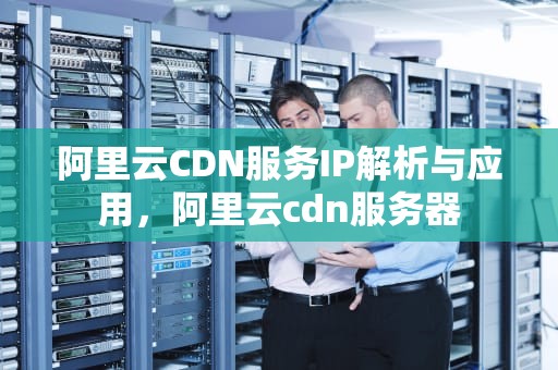 阿里云CDN服务IP解析与应用，阿里云cdn服务器