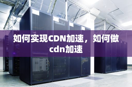 如何实现CDN加速，如何做cdn加速