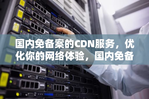 国内免备案的CDN服务，优化你的网络体验，国内免备案的云服务器