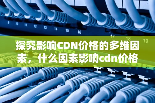 探究影响CDN价格的多维因素，什么因素影响cdn价格下降