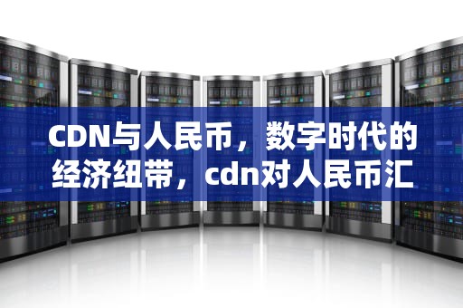 CDN与人民币，数字时代的经济纽带，cdn对人民币汇率