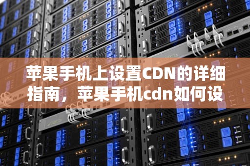 苹果手机上设置CDN的详细指南，苹果手机cdn如何设置手机号