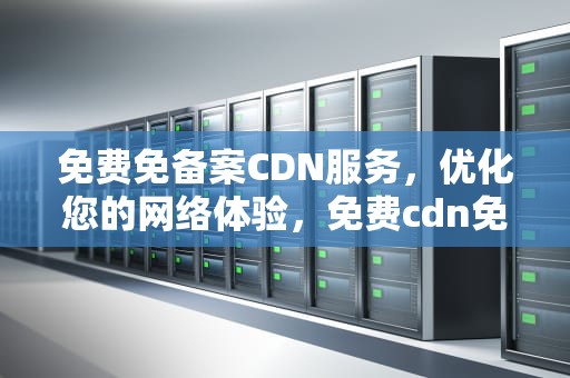 免费免备案CDN服务，优化您的网络体验，免费cdn免备案哪家好