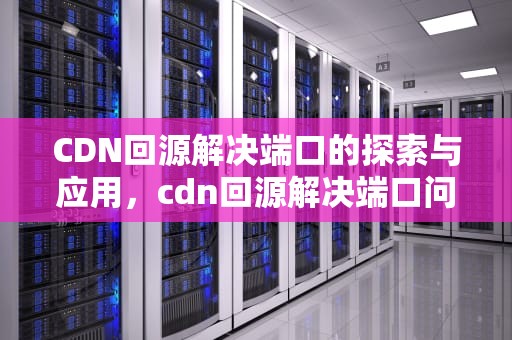 CDN回源解决端口的探索与应用，cdn回源解决端口问题吗