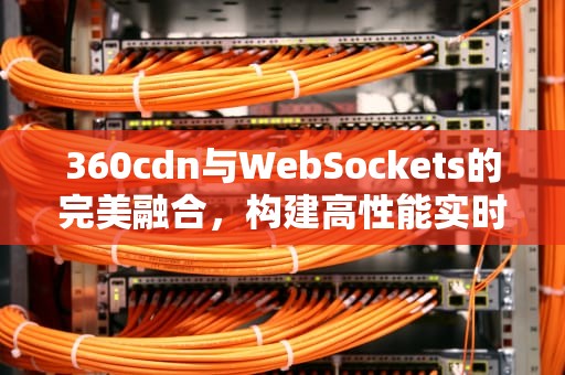 360cdn与WebSockets的完美融合，构建高性能实时通信平台，360支持win2000吗