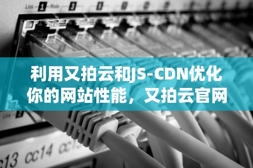 利用又拍云和JS-CDN优化你的网站性能，又拍云官网