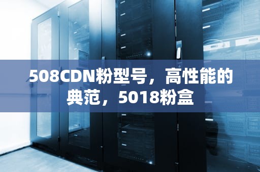 508CDN粉型号，高性能的典范，5018粉盒