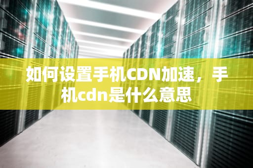 如何设置手机CDN加速，手机cdn是什么意思
