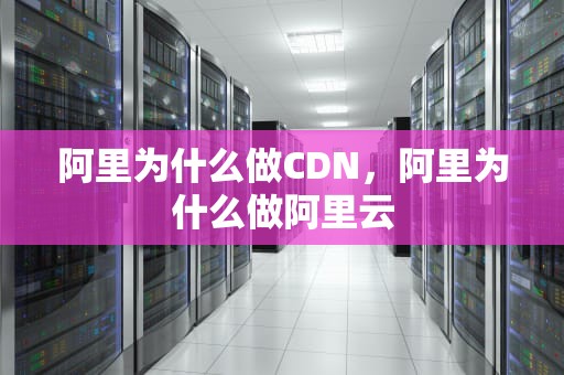 阿里为什么做CDN，阿里为什么做阿里云