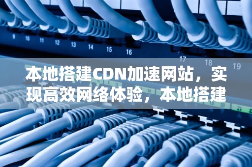 本地搭建CDN加速网站，实现高效网络体验，本地搭建cdn加速网站