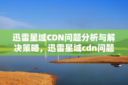 迅雷星域CDN问题分析与解决策略，迅雷星域cdn问题怎么解决