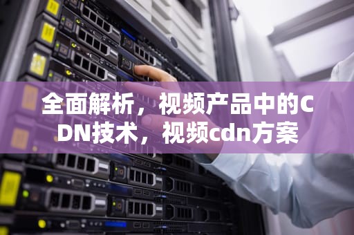 全面解析，视频产品中的CDN技术，视频cdn方案