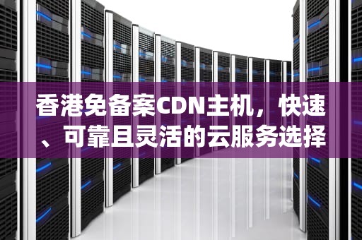 香港免备案CDN主机，快速、可靠且灵活的云服务选择，香港免备案vps主机