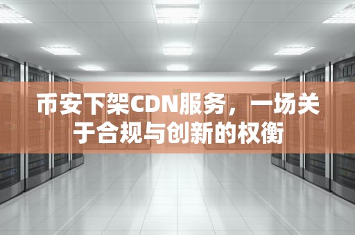 币安下架CDN服务，一场关于合规与创新的权衡