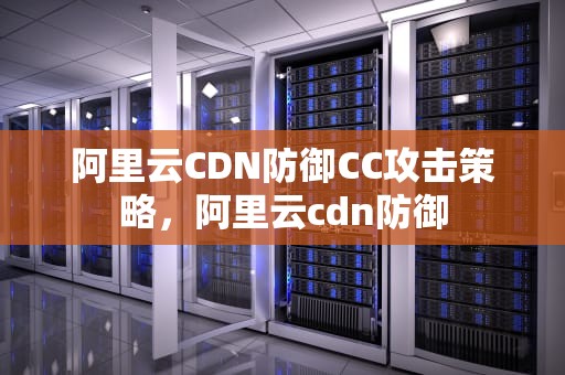 阿里云CDN防御CC攻击策略，阿里云cdn防御