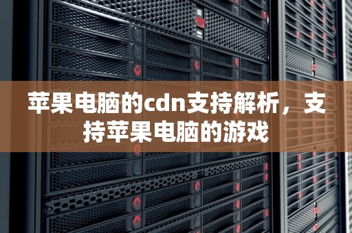 苹果电脑的cdn支持解析，支持苹果电脑的游戏