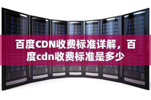 百度CDN收费标准详解，百度cdn收费标准是多少