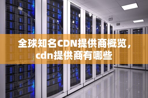 全球知名CDN提供商概览，cdn提供商有哪些