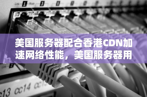 美国服务器配合香港CDN加速网络性能，美国服务器用香港加速