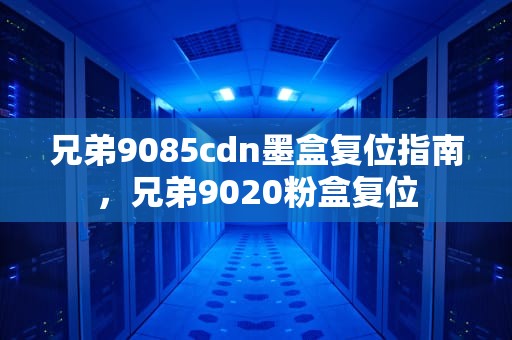 兄弟9085cdn墨盒复位指南，兄弟9020粉盒复位