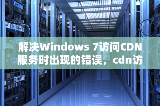 解决Windows 7访问CDN服务时出现的错误，cdn访问出现问题