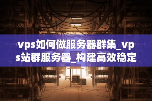 vps如何做服务器群集_vps站群服务器_构建高效稳定的VPS服务器群集