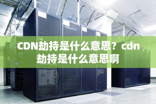 CDN劫持是什么意思？cdn劫持是什么意思啊