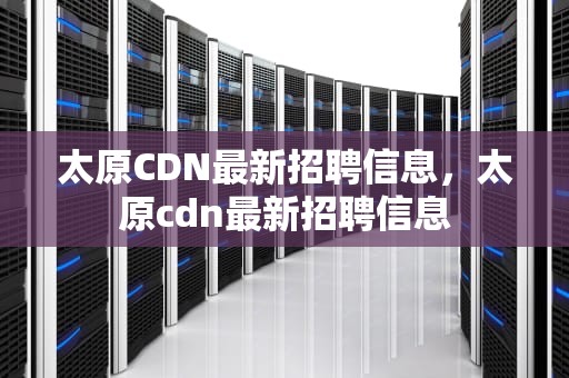 太原CDN最新招聘信息，太原cdn最新招聘信息