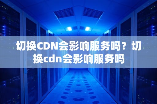 切换CDN会影响服务吗？切换cdn会影响服务吗