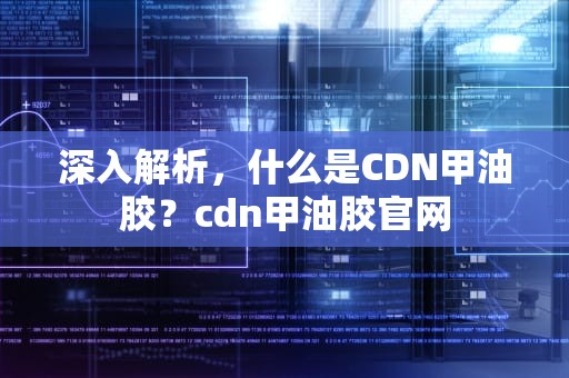 深入解析，什么是CDN甲油胶？cdn甲油胶官网