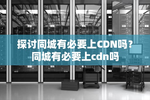 探讨同城有必要上CDN吗？同城有必要上cdn吗