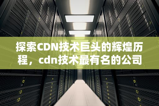 探索CDN技术巨头的辉煌历程，cdn技术最有名的公司排名