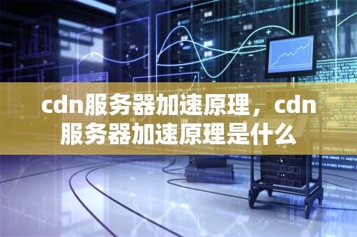 cdn服务器加速原理，cdn服务器加速原理是什么