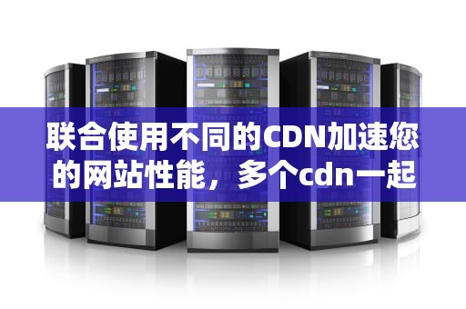 联合使用不同的CDN加速您的网站性能，多个cdn一起用