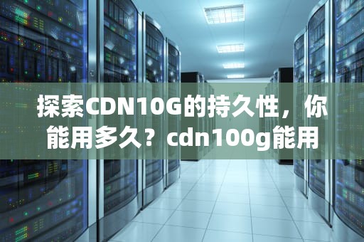 探索CDN10G的持久性，你能用多久？cdn100g能用多久