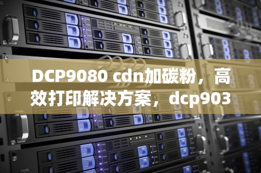 DCP9080 cdn加碳粉，高效打印解决方案，dcp9030cdn加粉